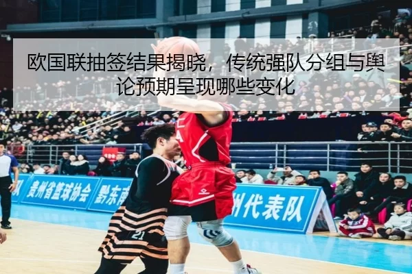 欧国联抽签结果揭晓,传统强队分组与舆论预期呈现哪些变化